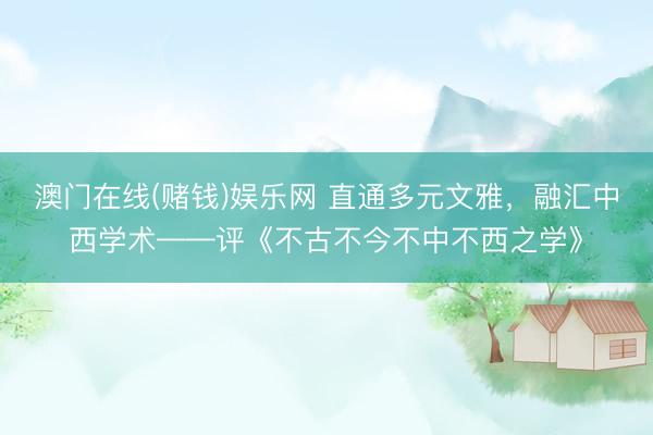 澳门在线(赌钱)娱乐网 直通多元文雅，融汇中西学术——评《不古不今不中不西之学》