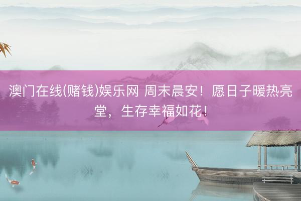澳门在线(赌钱)娱乐网 周末晨安！愿日子暖热亮堂，生存幸福如花！