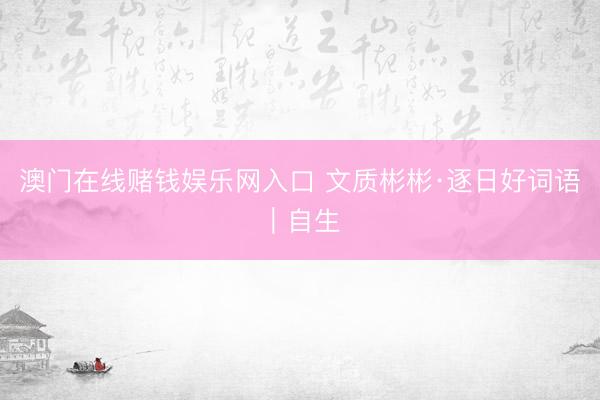 澳门在线赌钱娱乐网入口 文质彬彬·逐日好词语｜自生