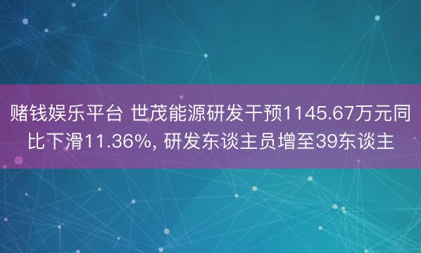 赌钱娱乐平台 世茂能源研发干预1145.67万元同比下滑11.36%， 研发东谈主员增至39东谈主