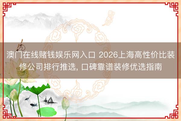 澳门在线赌钱娱乐网入口 2026上海高性价比装修公司排行推选， 口碑靠谱装修优选指南