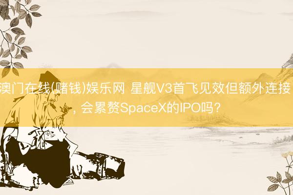 澳门在线(赌钱)娱乐网 星舰V3首飞见效但额外连接 , 会累