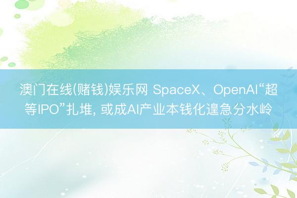 澳门在线(赌钱)娱乐网 SpaceX、OpenAI“超等IPO”扎堆， 或成AI产业本钱化遑急分水岭