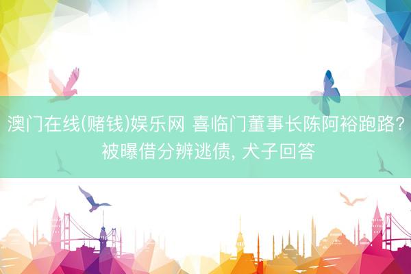 澳门在线(赌钱)娱乐网 喜临门董事长陈阿裕跑路? 被曝借分辨逃债， 犬子回答