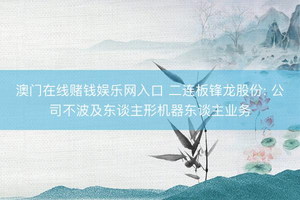 澳门在线赌钱娱乐网入口 二连板锋龙股份: 公司不波及东谈主形机器东谈主业务