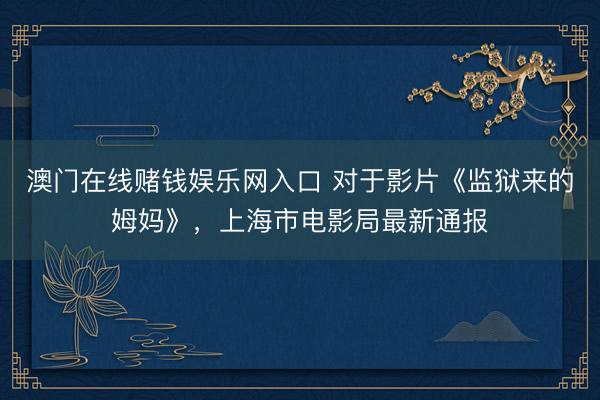 澳门在线赌钱娱乐网入口 对于影片《监狱来的姆妈》，上海市电影局最新通报