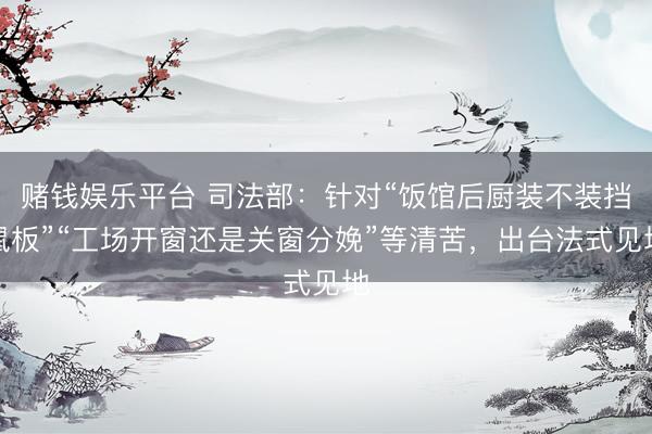 赌钱娱乐平台 司法部：针对“饭馆后厨装不装挡鼠板”“工场开窗还是关窗分娩”等清苦，出台法式见地