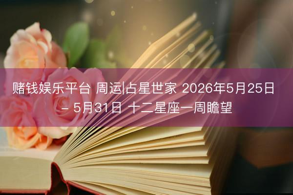 赌钱娱乐平台 周运|占星世家 2026年5月25日 - 5月31日 十二星座一周瞻望