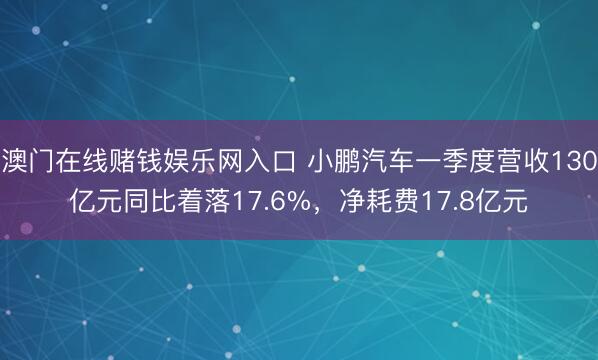 澳门在线赌钱娱乐网入口 小鹏汽车一季度营收130亿元同比着落17.6%，净耗费17.8亿元