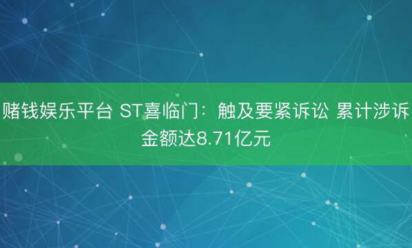 赌钱娱乐平台 ST喜临门：触及要紧诉讼 累计涉诉金额达8.71亿元