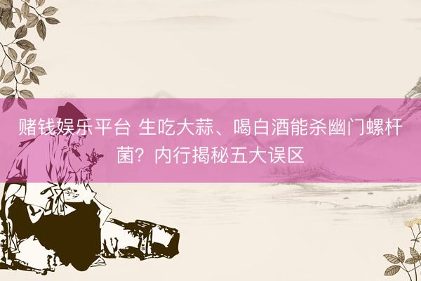 赌钱娱乐平台 生吃大蒜、喝白酒能杀幽门螺杆菌？内行揭秘五大误区