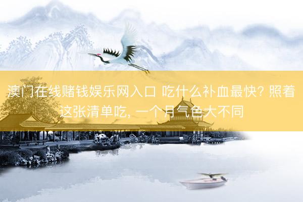 澳门在线赌钱娱乐网入口 吃什么补血最快? 照着这张清单吃， 一个月气色大不同