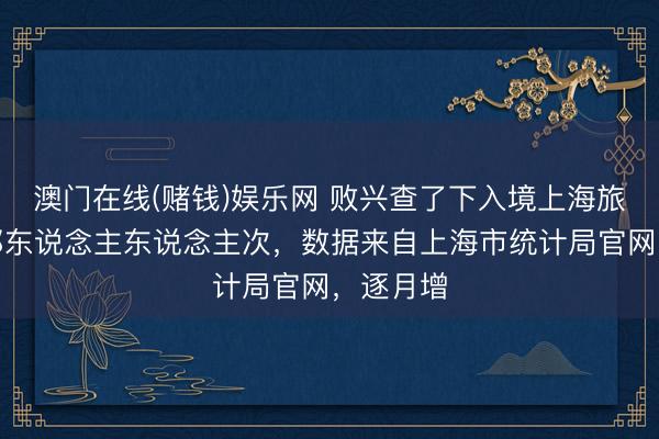 澳门在线(赌钱)娱乐网 败兴查了下入境上海旅游的番邦东说念主东说念主次，数据来自上海市统计局官网，逐月增