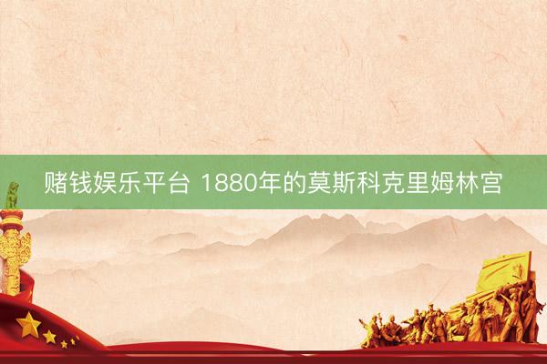 赌钱娱乐平台 1880年的莫斯科克里姆林宫
