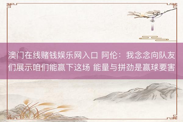澳门在线赌钱娱乐网入口 阿伦：我念念向队友们展示咱们能赢下这场 能量与拼劲是赢球要害