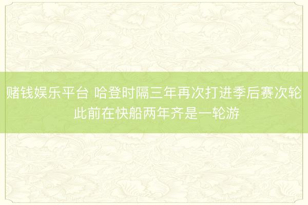 赌钱娱乐平台 哈登时隔三年再次打进季后赛次轮 此前在快船两年齐是一轮游