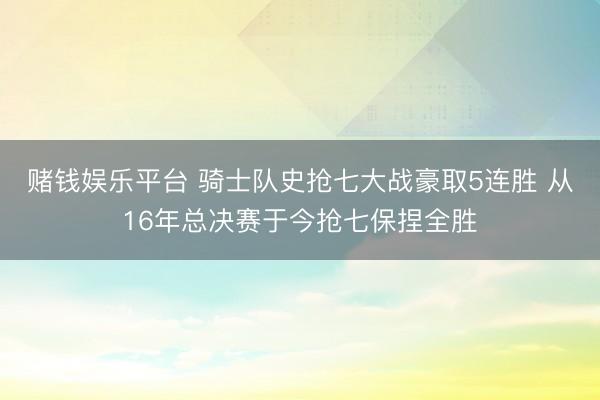 赌钱娱乐平台 骑士队史抢七大战豪取5连胜 从16年总决赛于今抢七保捏全胜