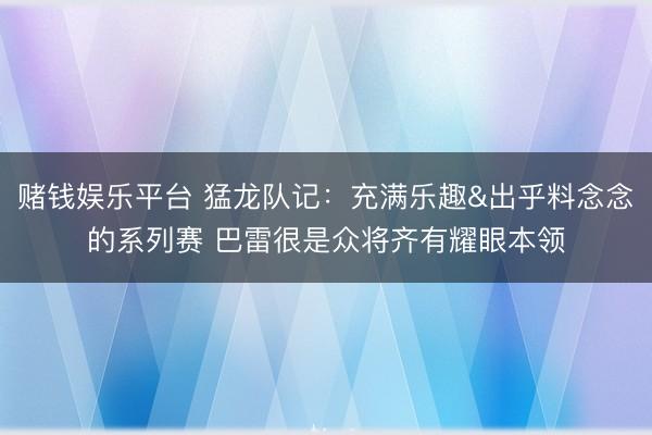 赌钱娱乐平台 猛龙队记：充满乐趣&出乎料念念的系列赛 巴雷很是众将齐有耀眼本领