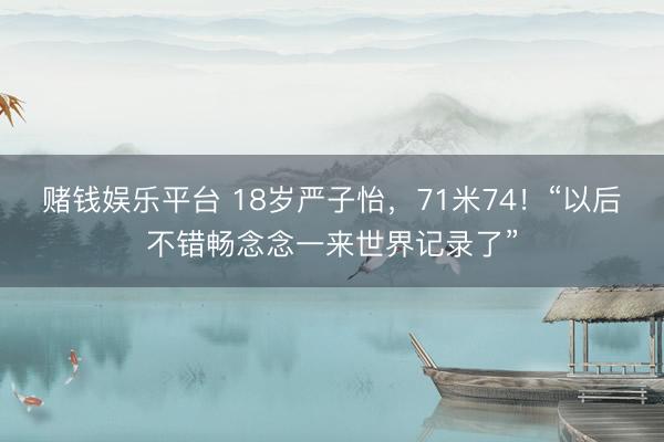 赌钱娱乐平台 18岁严子怡，71米74！“以后不错畅念念一来世界记录了”