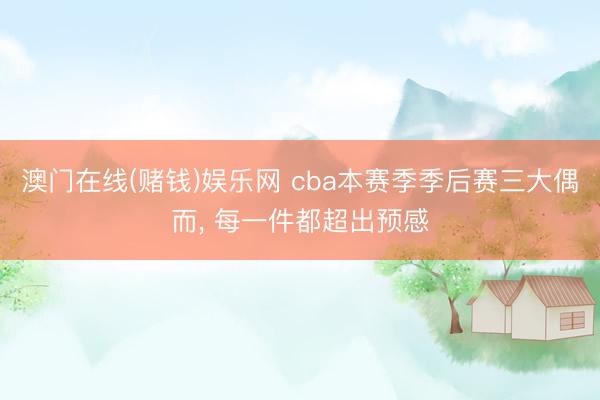 澳门在线(赌钱)娱乐网 cba本赛季季后赛三大偶而， 每一件都超出预感