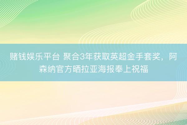 赌钱娱乐平台 聚合3年获取英超金手套奖，阿森纳官方晒拉亚海报奉上祝福