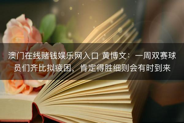 澳门在线赌钱娱乐网入口 黄博文：一周双赛球员们齐比拟疲困，肯定得胜细则会有时到来