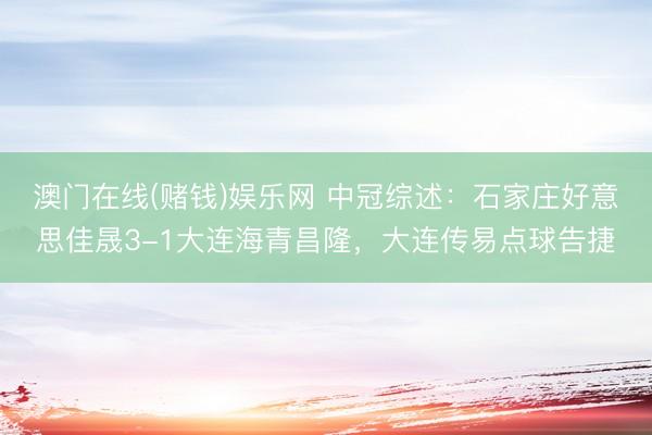 澳门在线(赌钱)娱乐网 中冠综述：石家庄好意思佳晟3-1大连海青昌隆，大连传易点球告捷