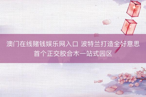 澳门在线赌钱娱乐网入口 波特兰打造全好意思首个正交胶合木一站式园区
