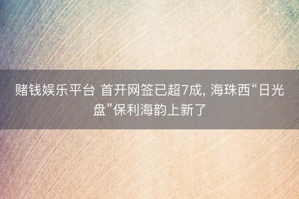 赌钱娱乐平台 首开网签已超7成， 海珠西“日光盘”保利海韵上新了