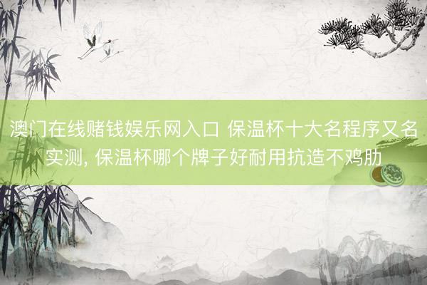 澳门在线赌钱娱乐网入口 保温杯十大名程序又名实测， 保温杯哪个牌子好耐用抗造不鸡肋