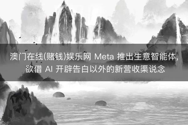 澳门在线(赌钱)娱乐网 Meta 推出生意智能体， 欲借 AI 开辟告白以外的新营收渠说念