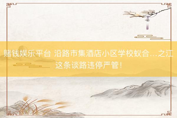 赌钱娱乐平台 沿路市集酒店小区学校蚁合…之江这条谈路违停严管！