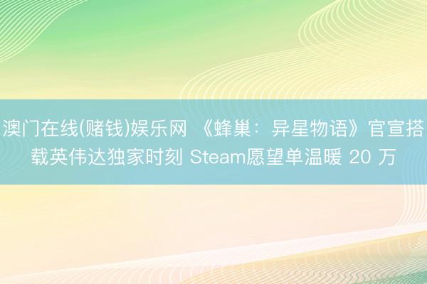 澳门在线(赌钱)娱乐网 《蜂巢：异星物语》官宣搭载英伟达独家时刻 Steam愿望单温暖 20 万
