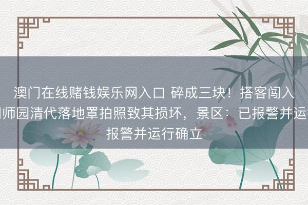 澳门在线赌钱娱乐网入口 碎成三块！搭客闯入苏州网师园清代落地罩拍照致其损坏，景区：已报警并运行确立
