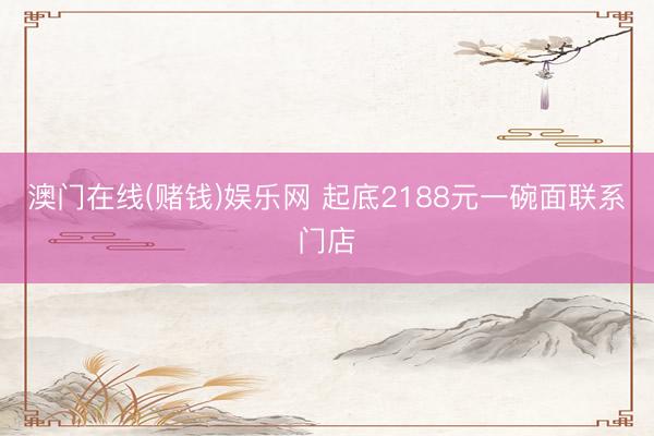 澳门在线(赌钱)娱乐网 起底2188元一碗面联系门店
