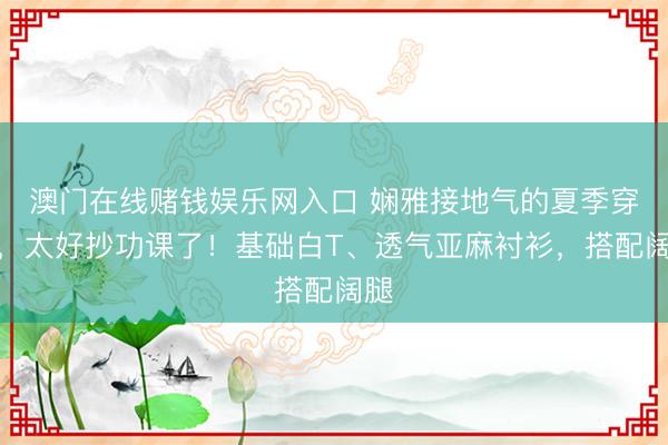 澳门在线赌钱娱乐网入口 娴雅接地气的夏季穿搭，太好抄功课了！基础白T、透气亚麻衬衫，搭配阔腿