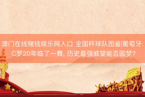 澳门在线赌钱娱乐网入口 全国杯球队图鉴|葡萄牙: C罗20年临了一舞， 历史最强威望能否圆梦?