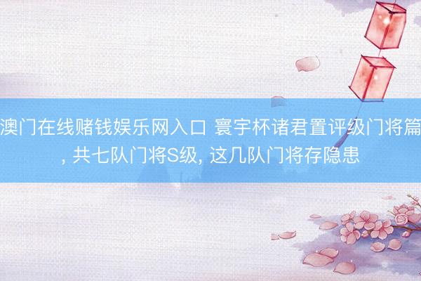澳门在线赌钱娱乐网入口 寰宇杯诸君置评级门将篇， 共七队门将S级， 这几队门将存隐患