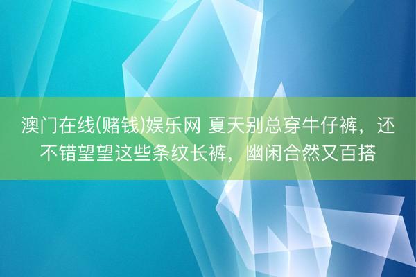 澳门在线(赌钱)娱乐网 夏天别总穿牛仔裤，还不错望望这些条纹长裤，幽闲合然又百搭