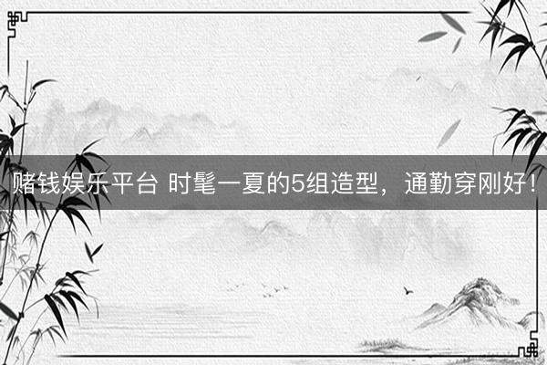 赌钱娱乐平台 时髦一夏的5组造型，通勤穿刚好！