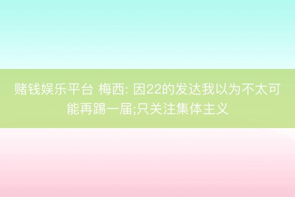 赌钱娱乐平台 梅西: 因22的发达我以为不太可能再踢一届;只关注集体主义