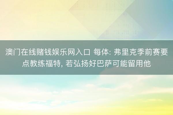 澳门在线赌钱娱乐网入口 每体: 弗里克季前赛要点教练福特， 若弘扬好巴萨可能留用他