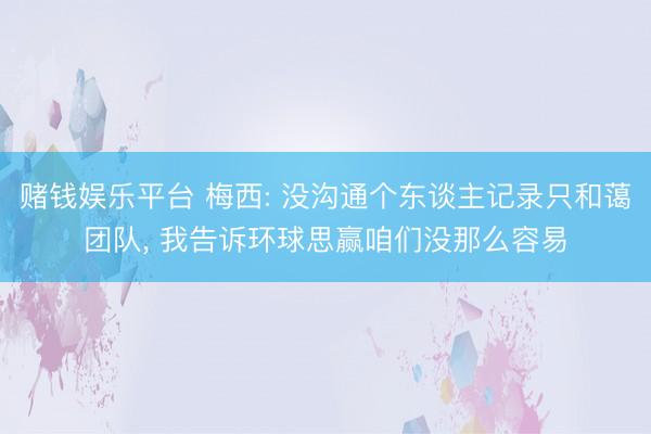 赌钱娱乐平台 梅西: 没沟通个东谈主记录只和蔼团队， 我告诉环球思赢咱们没那么容易