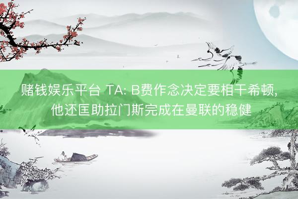 赌钱娱乐平台 TA: B费作念决定要相干希顿， 他还匡助拉门斯完成在曼联的稳健