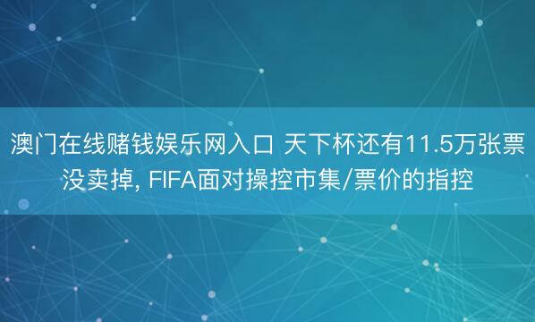 澳门在线赌钱娱乐网入口 天下杯还有11.5万张票没卖掉， FIFA面对操控市集/票价的指控