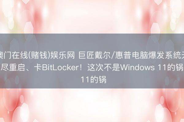 澳门在线(赌钱)娱乐网 巨匠戴尔/惠普电脑爆发系统无尽重启、卡BitLocker！这次不是Windows 11的锅