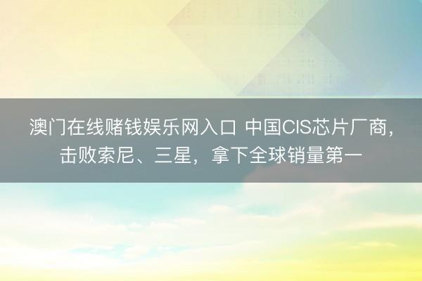 澳门在线赌钱娱乐网入口 中国CIS芯片厂商，击败索尼、三星，拿下全球销量第一