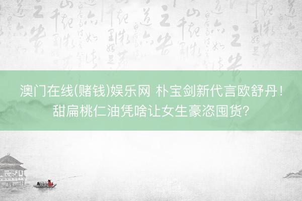 澳门在线(赌钱)娱乐网 朴宝剑新代言欧舒丹！甜扁桃仁油凭啥让女生豪恣囤货？