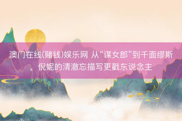 澳门在线(赌钱)娱乐网 从“谋女郎”到千面缪斯，倪妮的清澈忘描写更戳东说念主