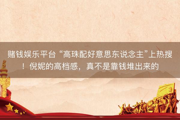 赌钱娱乐平台 “高珠配好意思东说念主”上热搜！倪妮的高档感，真不是靠钱堆出来的
